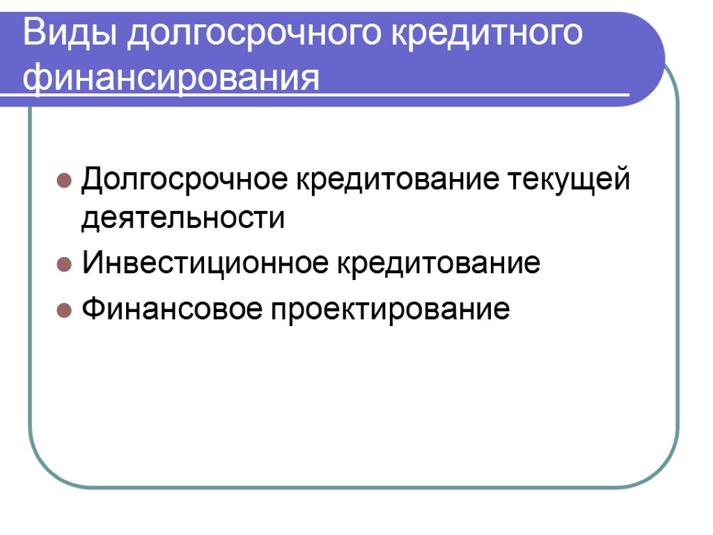 Виды долгосрочного кредитного финансирования Долгосрочное кредитование текущей деятельности Инвестиционное кредитование Финансовое проектирование